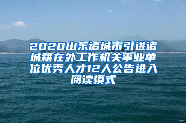 2020山东诸城市引进诸城籍在外工作机关事业单位优秀人才12人公告进入阅读模式