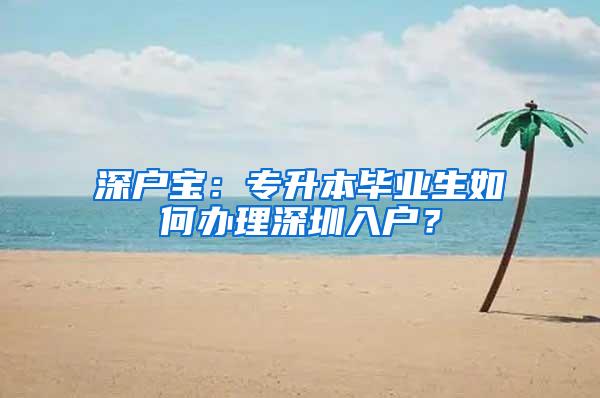 深户宝：专升本毕业生如何办理深圳入户？