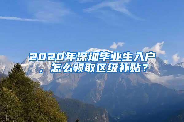 2020年深圳毕业生入户，怎么领取区级补贴？