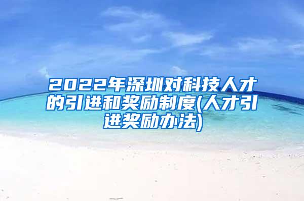 2022年深圳对科技人才的引进和奖励制度(人才引进奖励办法)