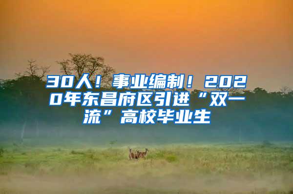 30人！事业编制！2020年东昌府区引进“双一流”高校毕业生