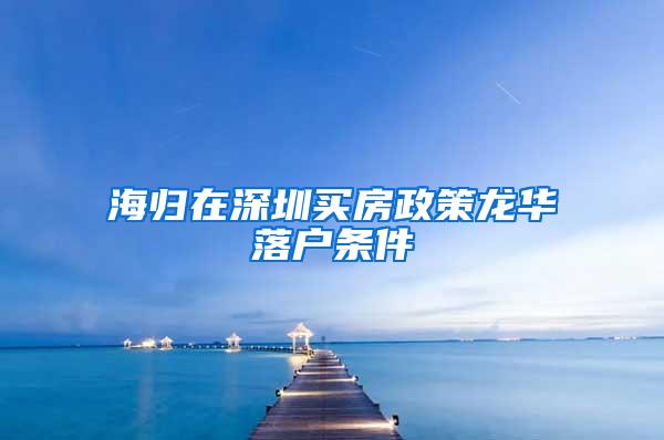 海归在深圳买房政策龙华落户条件