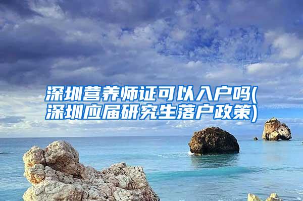 深圳营养师证可以入户吗(深圳应届研究生落户政策)