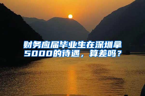 财务应届毕业生在深圳拿5000的待遇，算差吗？