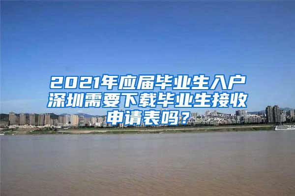 2021年应届毕业生入户深圳需要下载毕业生接收申请表吗？