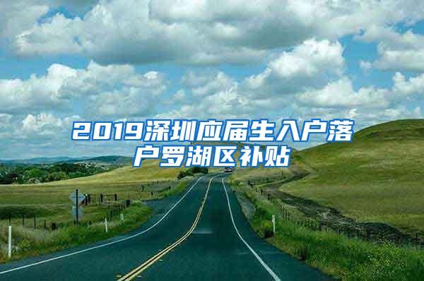 2019深圳应届生入户落户罗湖区补贴