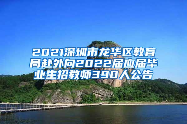 2021深圳市龙华区教育局赴外向2022届应届毕业生招教师390人公告