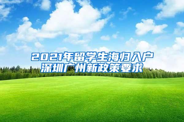 2021年留学生海归入户深圳广州新政策要求