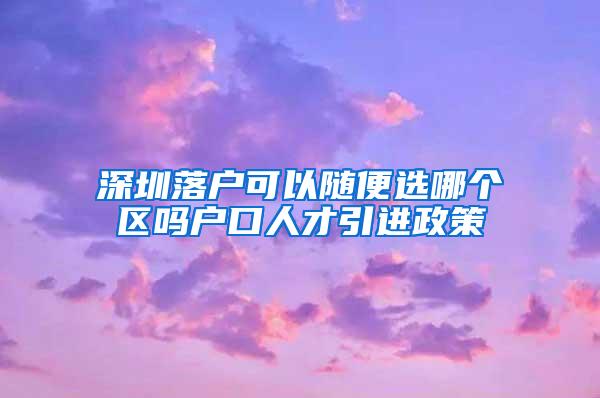 深圳落户可以随便选哪个区吗户口人才引进政策