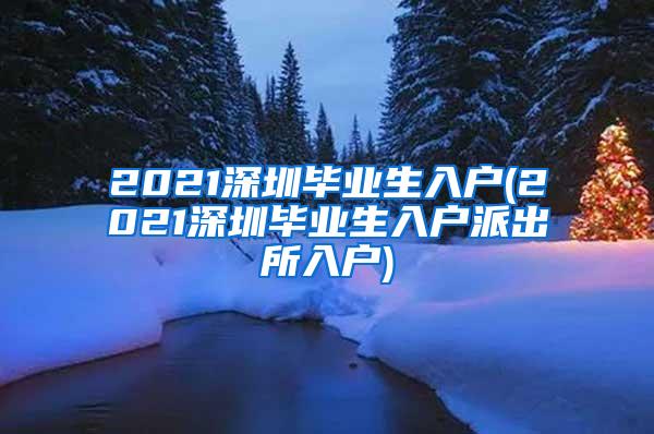 2021深圳毕业生入户(2021深圳毕业生入户派出所入户)