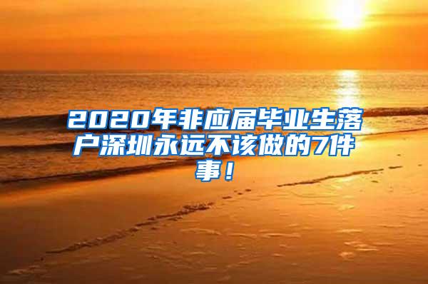 2020年非应届毕业生落户深圳永远不该做的7件事！