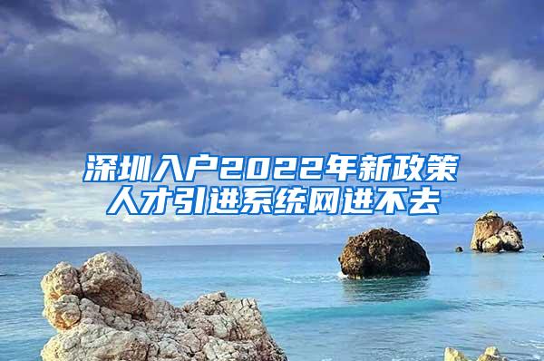 深圳入户2022年新政策人才引进系统网进不去