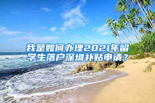 我是如何办理2021年留学生落户深圳补贴申请？