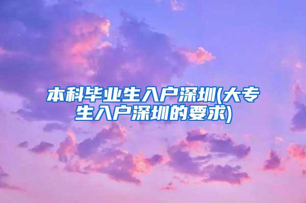 本科毕业生入户深圳(大专生入户深圳的要求)