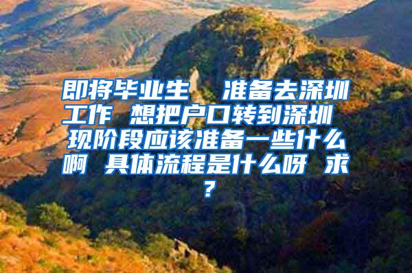 即将毕业生  准备去深圳工作 想把户口转到深圳 现阶段应该准备一些什么啊 具体流程是什么呀 求？