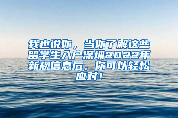 我也说你，当你了解这些留学生入户深圳2022年新规信息后，你可以轻松应对！