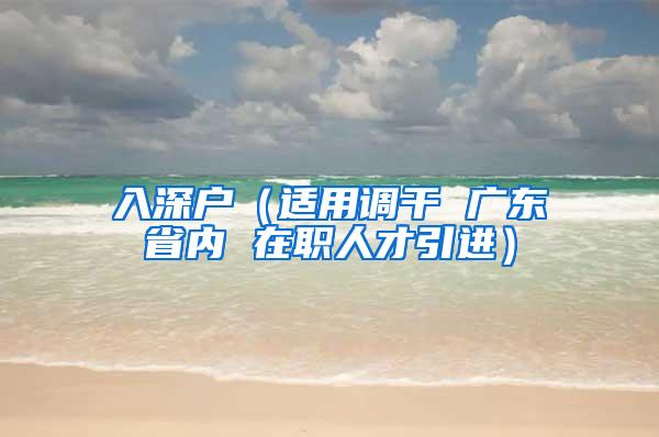 入深户（适用调干 广东省内 在职人才引进）