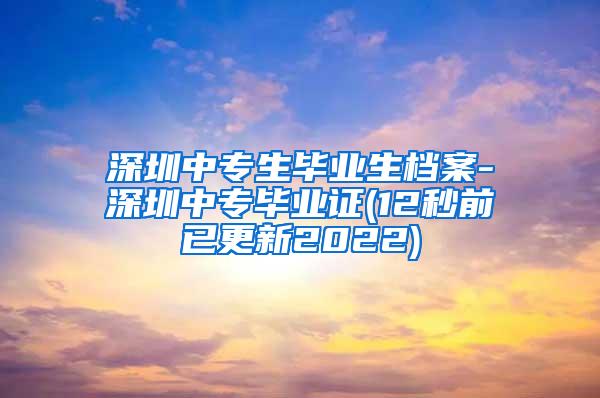 深圳中专生毕业生档案-深圳中专毕业证(12秒前已更新2022)