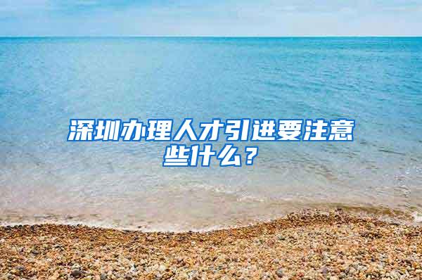 深圳办理人才引进要注意些什么？