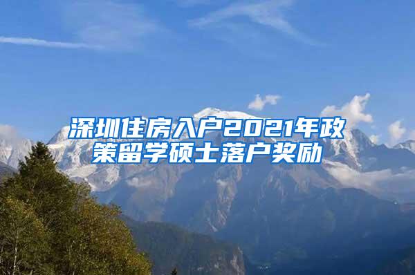 深圳住房入户2021年政策留学硕士落户奖励