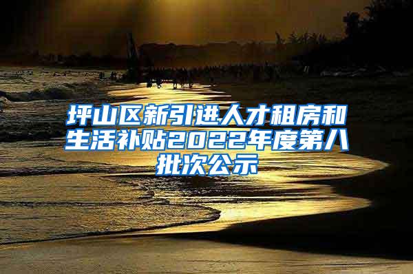 坪山区新引进人才租房和生活补贴2022年度第八批次公示