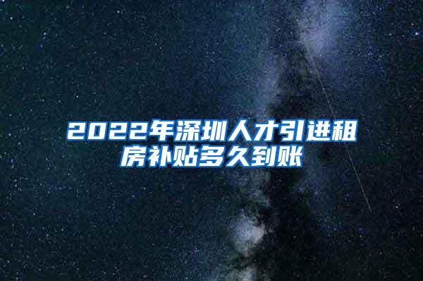 2022年深圳人才引进租房补贴多久到账