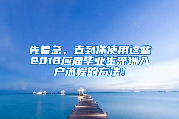 先着急，直到你使用这些2018应届毕业生深圳入户流程的方法！