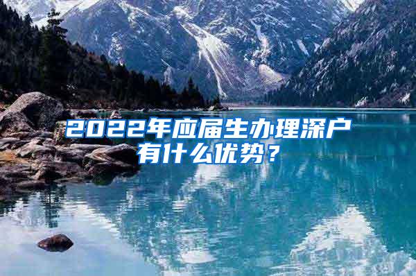 2022年应届生办理深户有什么优势？