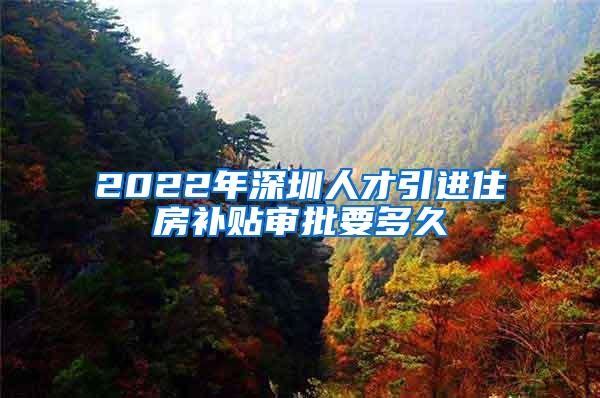 2022年深圳人才引进住房补贴审批要多久