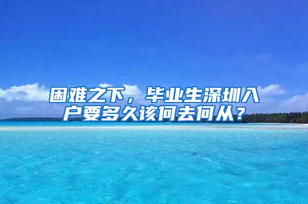 困难之下，毕业生深圳入户要多久该何去何从？