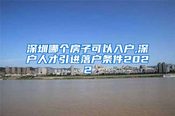 深圳哪个房子可以入户,深户人才引进落户条件2022