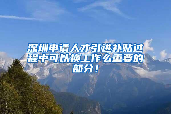 深圳申请人才引进补贴过程中可以换工作么重要的部分！