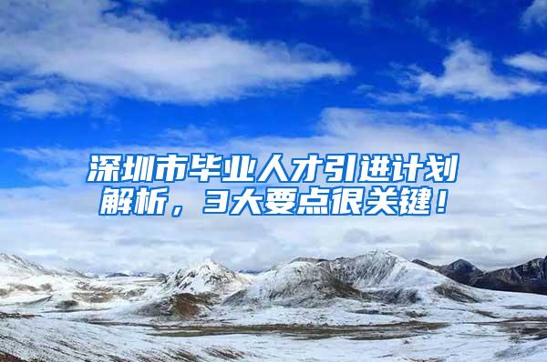 深圳市毕业人才引进计划解析，3大要点很关键！