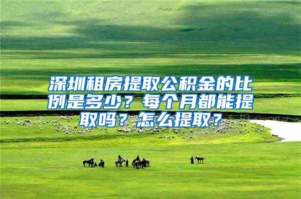 深圳租房提取公积金的比例是多少？每个月都能提取吗？怎么提取？