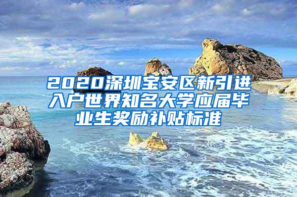 2020深圳宝安区新引进入户世界知名大学应届毕业生奖励补贴标准