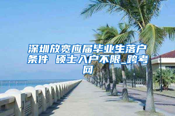 深圳放宽应届毕业生落户条件 硕士入户不限_跨考网