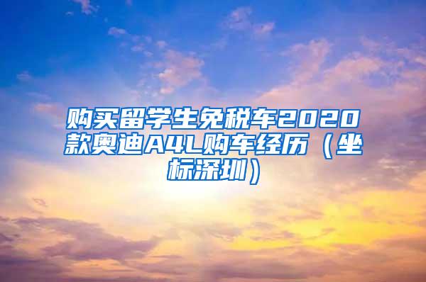 购买留学生免税车2020款奥迪A4L购车经历（坐标深圳）