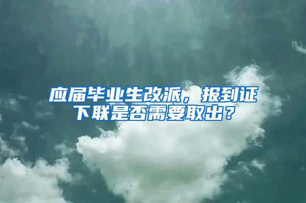 应届毕业生改派，报到证下联是否需要取出？