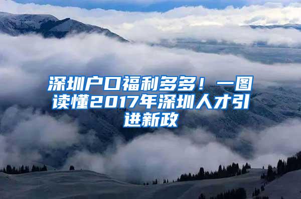 深圳户口福利多多！一图读懂2017年深圳人才引进新政