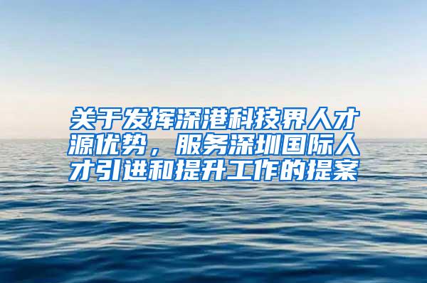 关于发挥深港科技界人才源优势，服务深圳国际人才引进和提升工作的提案