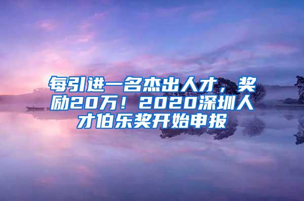 每引进一名杰出人才，奖励20万！2020深圳人才伯乐奖开始申报