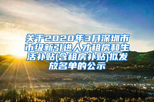 关于2020年3月深圳市市级新引进人才租房和生活补贴(含租房补贴)拟发放名单的公示