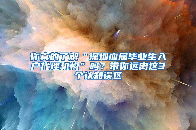 你真的了解“深圳应届毕业生入户代理机构”吗？带你远离这3个认知误区