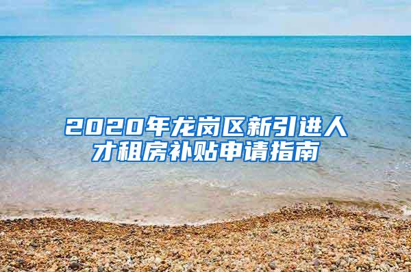 2020年龙岗区新引进人才租房补贴申请指南