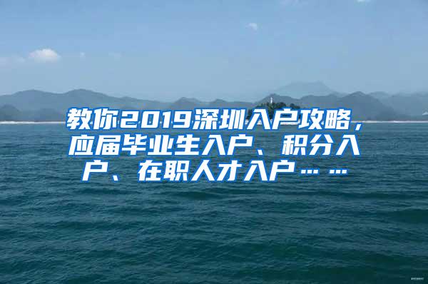 教你2019深圳入户攻略，应届毕业生入户、积分入户、在职人才入户……