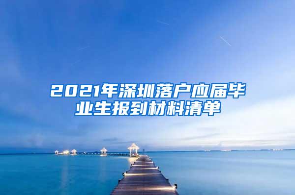 2021年深圳落户应届毕业生报到材料清单