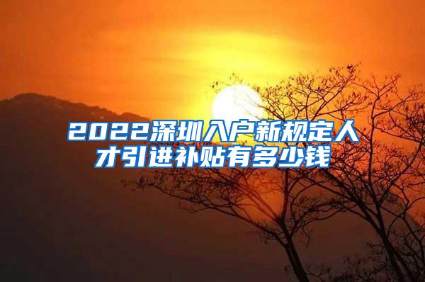 2022深圳入户新规定人才引进补贴有多少钱