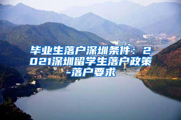 毕业生落户深圳条件：2021深圳留学生落户政策-落户要求