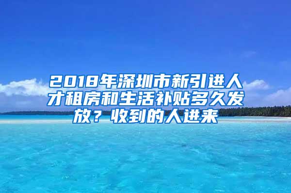 2018年深圳市新引进人才租房和生活补贴多久发放？收到的人进来