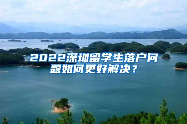 2022深圳留学生落户问题如何更好解决？